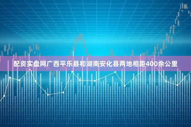 配资实盘网广西平乐县和湖南安化县两地相距400余公里