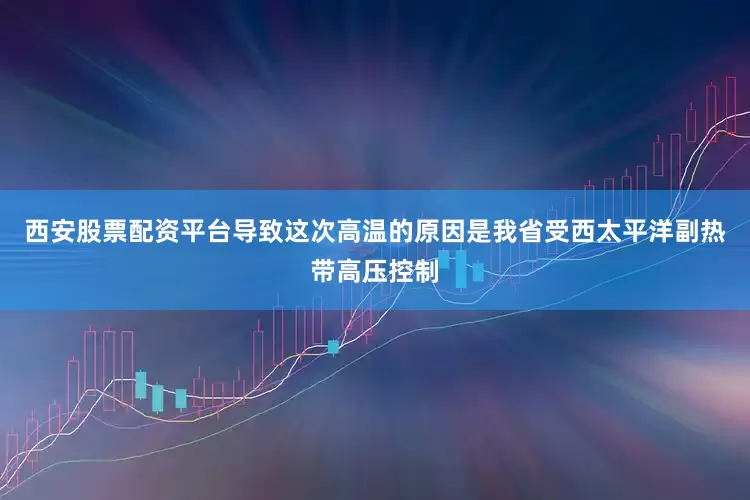 西安股票配资平台导致这次高温的原因是我省受西太平洋副热带高压控制