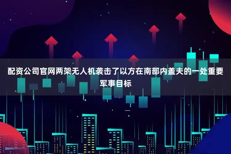 配资公司官网两架无人机袭击了以方在南部内盖夫的一处重要军事目标