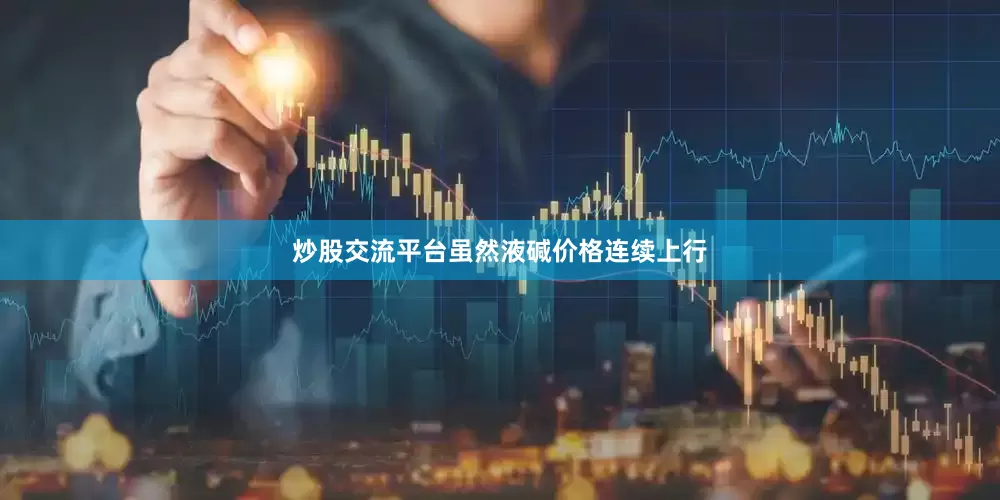 炒股交流平台虽然液碱价格连续上行