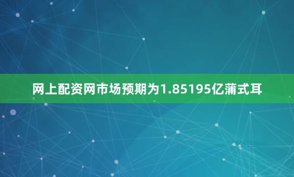 网上配资网市场预期为1.85195亿蒲式耳