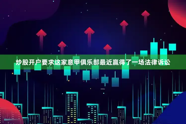 炒股开户要求这家意甲俱乐部最近赢得了一场法律诉讼