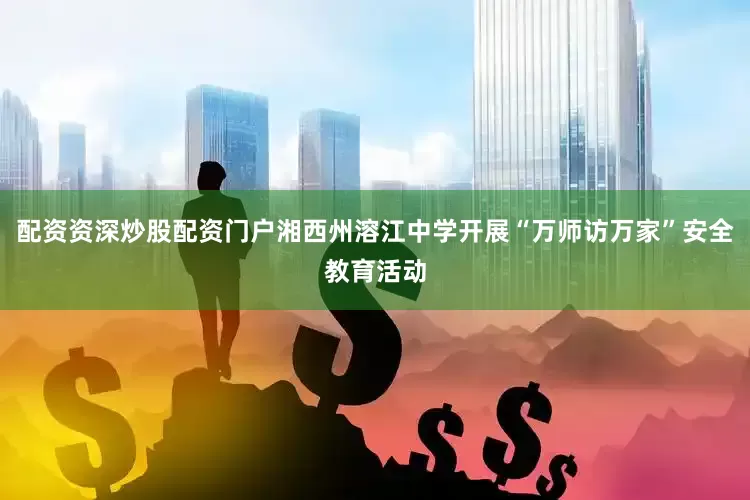 配资资深炒股配资门户湘西州溶江中学开展“万师访万家”安全教育活动