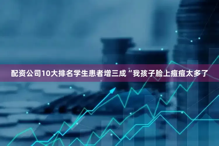 配资公司10大排名学生患者增三成　　“我孩子脸上痘痘太多了