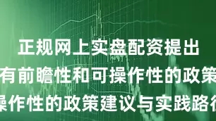 正规网上实盘配资提出了诸多具有前瞻性和可操作性的政策建议与实践路径