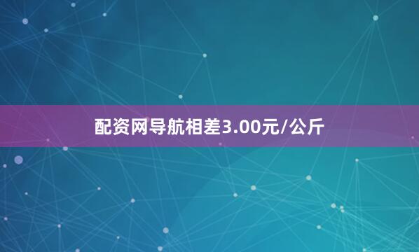 配资网导航相差3.00元/公斤
