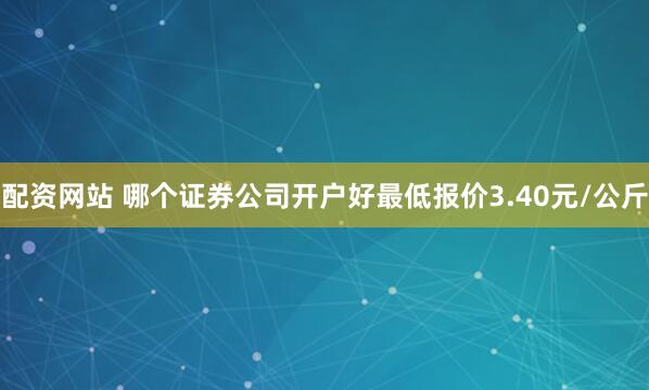 配资网站 哪个证券公司开户好最低报价3.40元/公斤