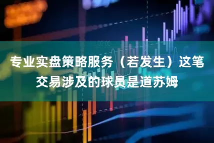 专业实盘策略服务（若发生）这笔交易涉及的球员是道苏姆